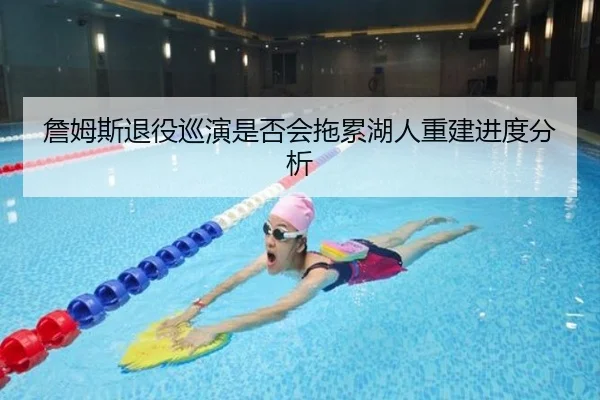 詹姆斯退役巡演是否会拖累湖人重建进度分析